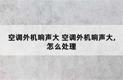 空调外机响声大 空调外机响声大,怎么处理